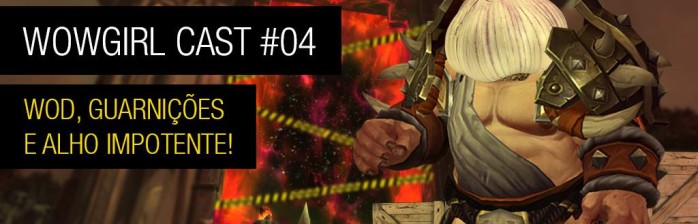 WoWGirl Cast #4 – WoD, Guarnições e Alho Impotente!